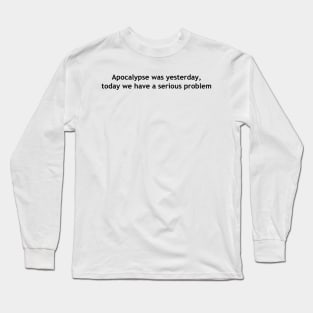 Apocalypse was yesterday, today we have a serious problem Long Sleeve T-Shirt